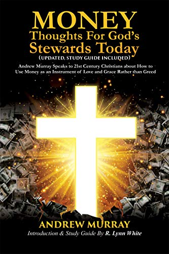 Money: Thoughts for God’s Stewards Today Andrew Murray Speaks to 21st Century Christians about How to Use Money as an Instrument of Love and Grace Rather than Greed